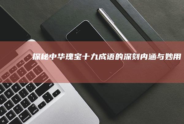 探秘中华瑰宝：十九成语的深刻内涵与妙用