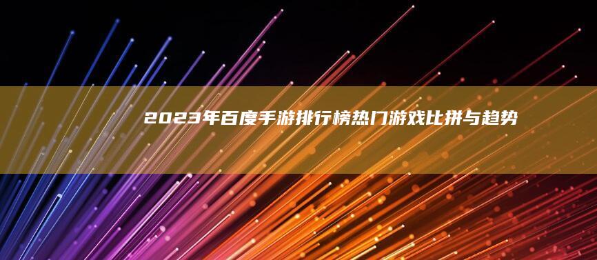 2023年百度手游排行榜：热门游戏比拼与趋势解析